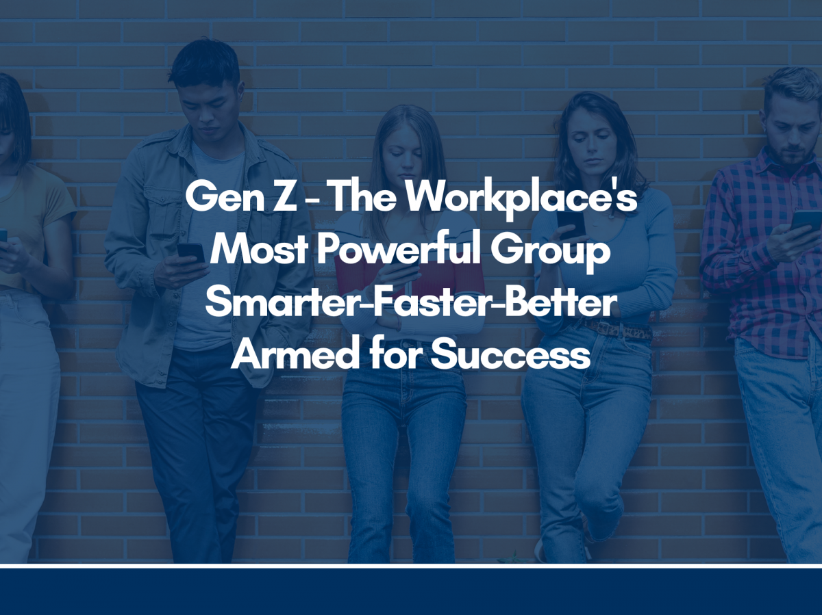 Gen Z – The Workplace’s Most Powerful Group Smarter-Faster-Better Armed for Success