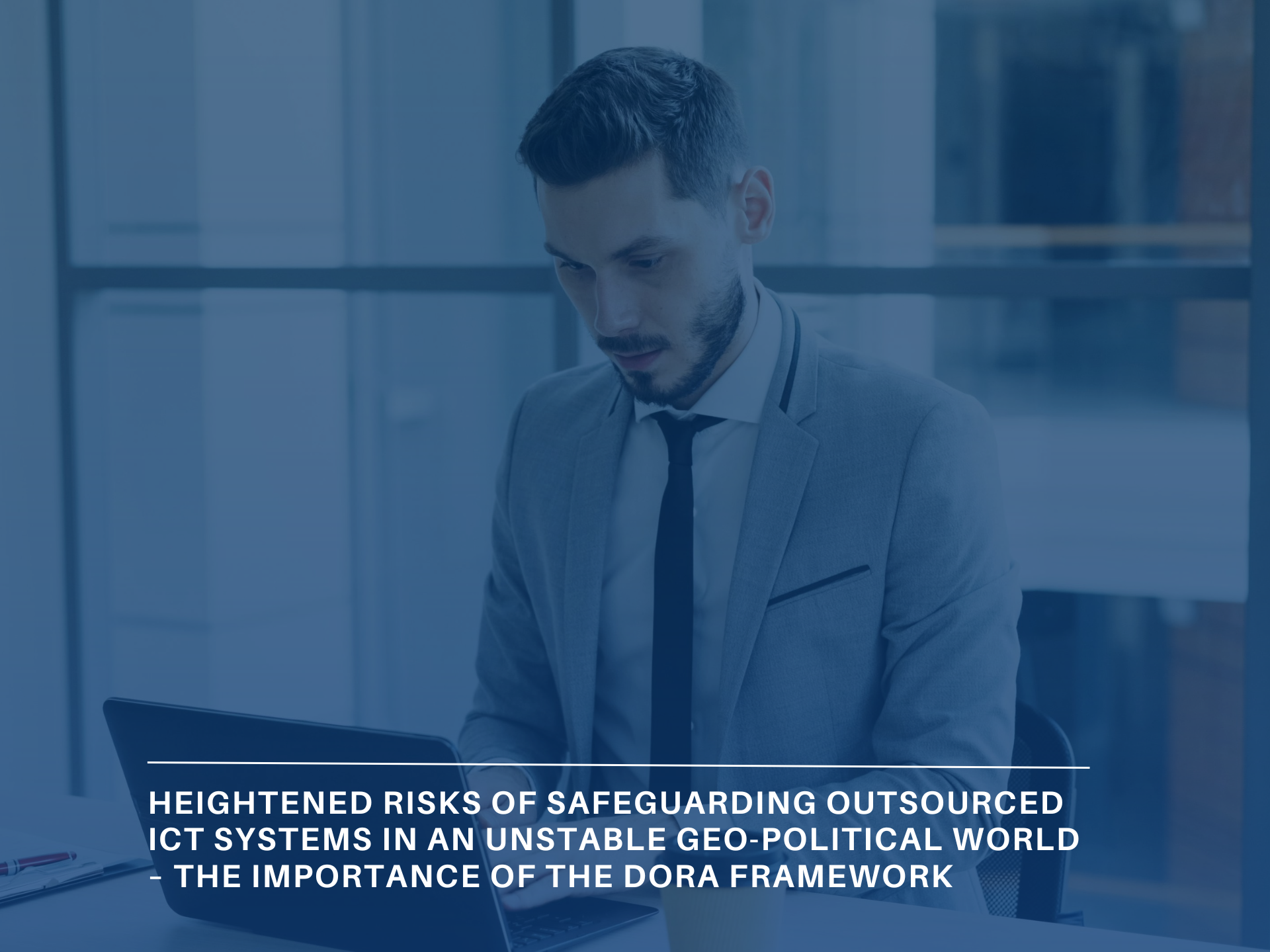 Heightened risks of safeguarding outsourced ICT systems in an unstable geo-political world – the importance of the DORA framework